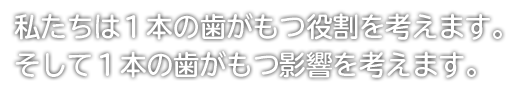 私たちは1本1本の歯が持つ役割を考えます。そして1本の歯がもつ影響を考えます。